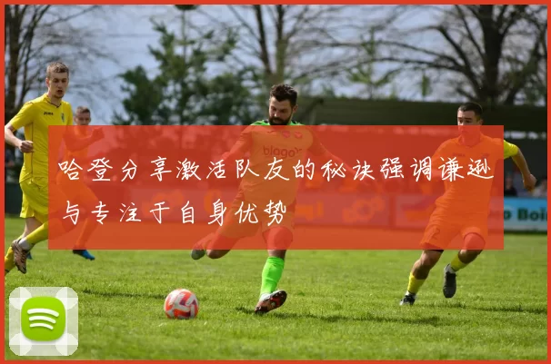 哈登分享激活队友的秘诀强调谦逊与专注于自身优势