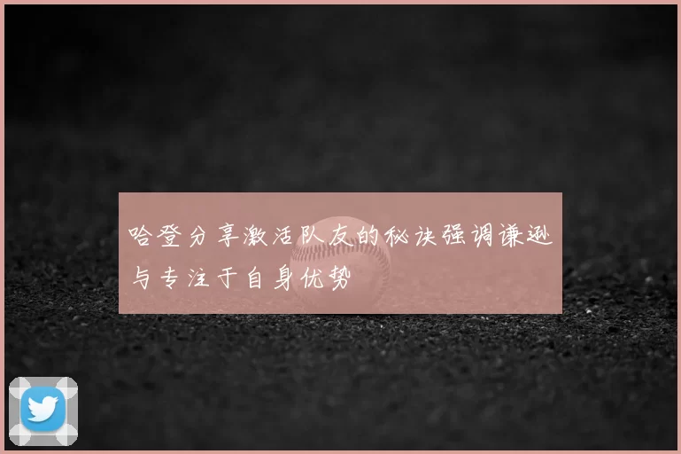哈登分享激活队友的秘诀强调谦逊与专注于自身优势