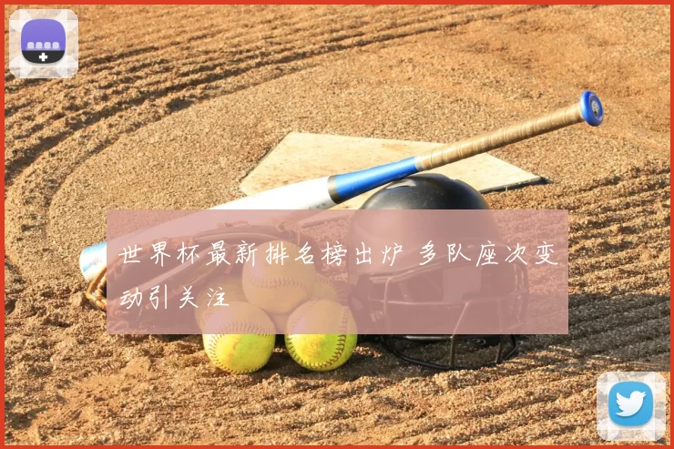 世界杯最新排名榜出炉 多队座次变动引关注