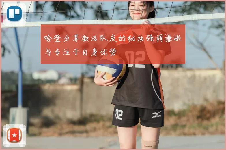 哈登分享激活队友的秘诀强调谦逊与专注于自身优势