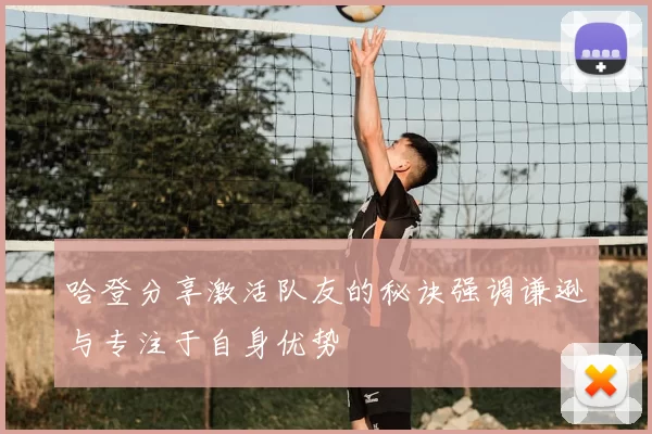 哈登分享激活队友的秘诀强调谦逊与专注于自身优势