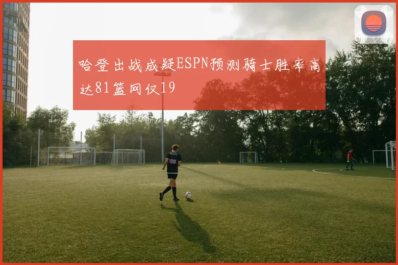 哈登出战成疑ESPN预测骑士胜率高达81篮网仅19