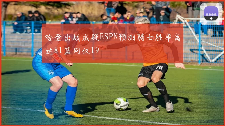哈登出战成疑ESPN预测骑士胜率高达81篮网仅19
