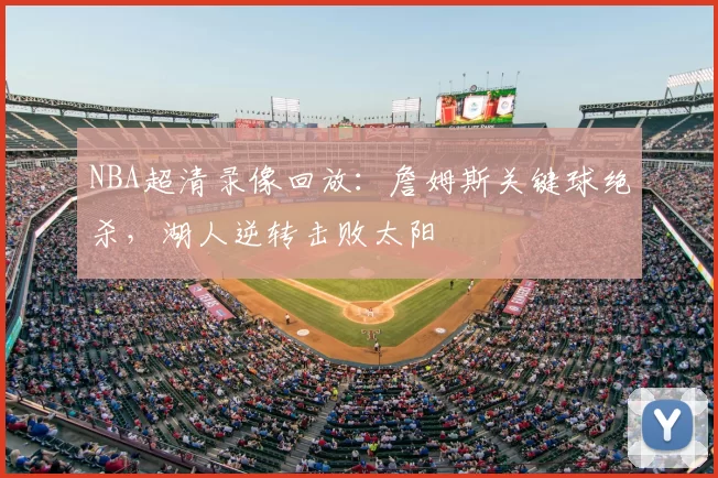 NBA超清录像回放:詹姆斯关键球绝杀,湖人逆转击败太阳