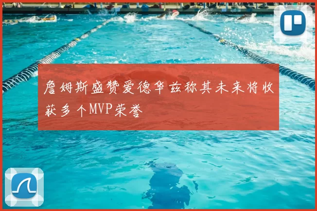 詹姆斯盛赞爱德华兹称其未来将收获多个MVP荣誉