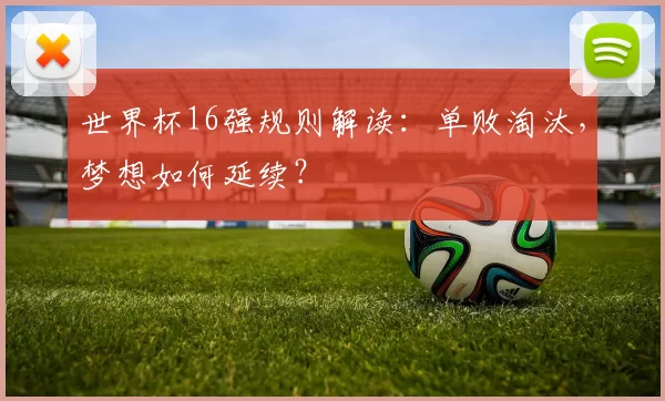 世界杯16强规则解读:单败淘汰,梦想如何延续?