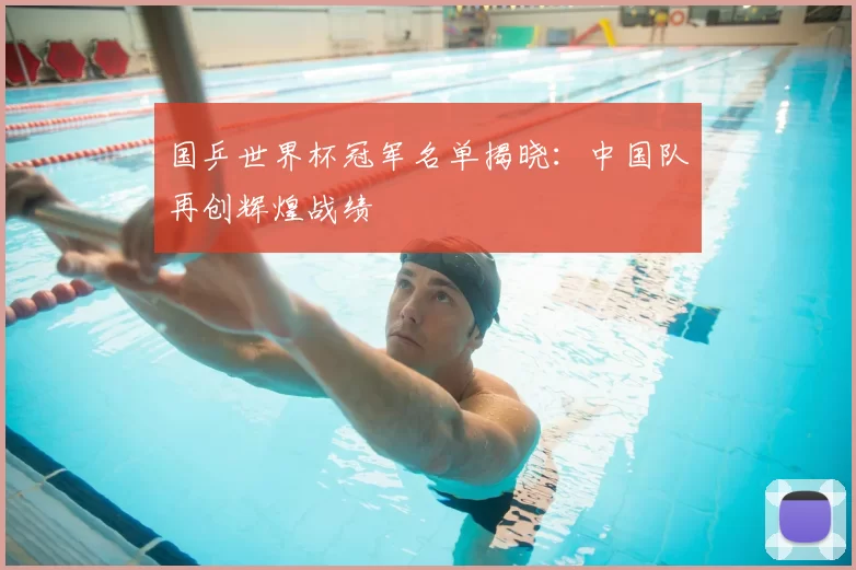 国乒世界杯冠军名单揭晓:中国队再创辉煌战绩