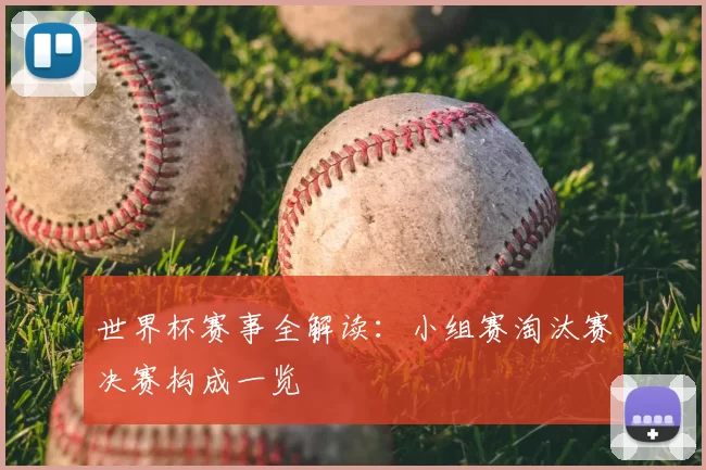 世界杯赛事全解读：小组赛淘汰赛决赛构成一览