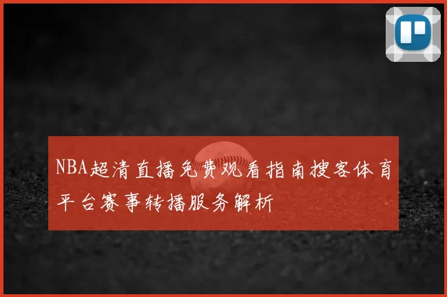 NBA超清直播免费观看指南搜客体育平台赛事转播服务解析