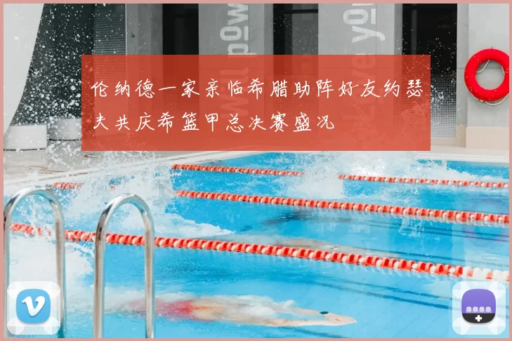 伦纳德一家亲临希腊助阵好友约瑟夫共庆希篮甲总决赛盛况