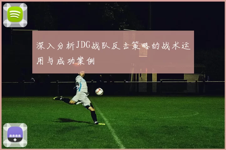 深入分析JDG战队反击策略的战术运用与成功案例