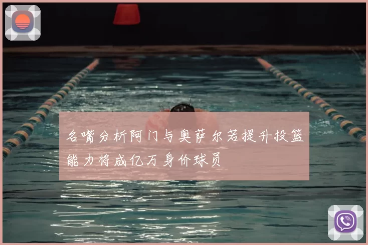 名嘴分析阿门与奥萨尔若提升投篮能力将成亿万身价球员
