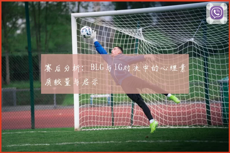 赛后分析:BLG与IG对决中的心理素质较量与启示