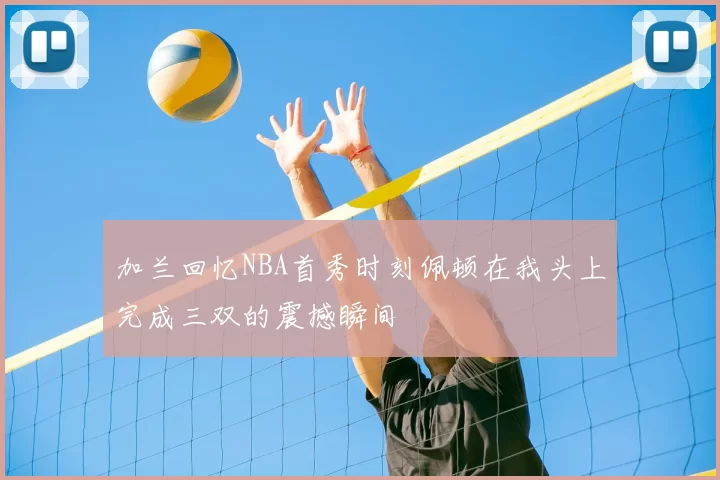 加兰回忆NBA首秀时刻佩顿在我头上完成三双的震撼瞬间