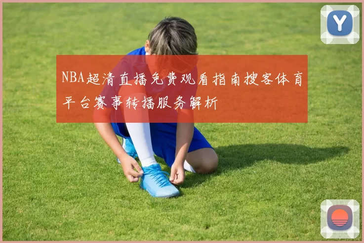 NBA超清直播免费观看指南搜客体育平台赛事转播服务解析
