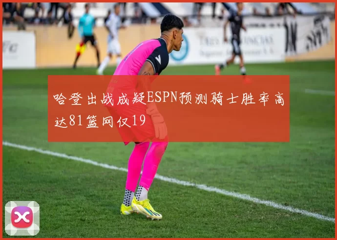 哈登出战成疑ESPN预测骑士胜率高达81篮网仅19