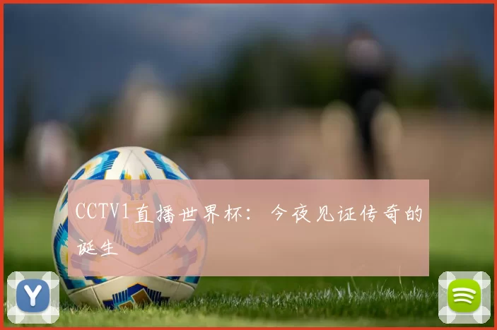 CCTV1直播世界杯:今夜见证传奇的诞生