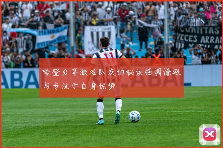 哈登分享激活队友的秘诀强调谦逊与专注于自身优势