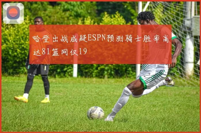 哈登出战成疑ESPN预测骑士胜率高达81篮网仅19