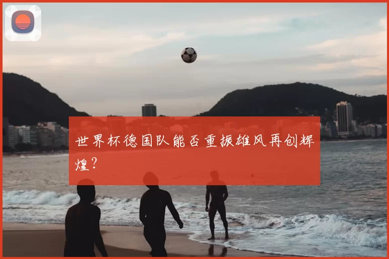 世界杯德国队能否重振雄风再创辉煌?