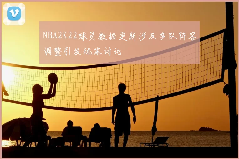 NBA2K22球员数据更新涉及多队阵容调整引发玩家讨论