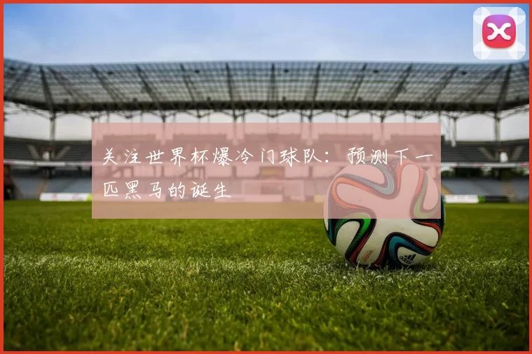 关注世界杯爆冷门球队:预测下一匹黑马的诞生