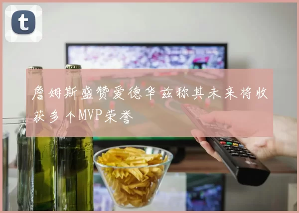 詹姆斯盛赞爱德华兹称其未来将收获多个MVP荣誉