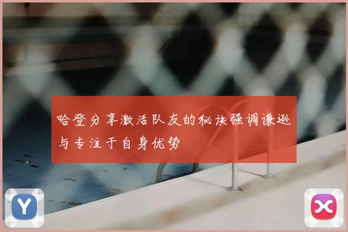 哈登分享激活队友的秘诀强调谦逊与专注于自身优势