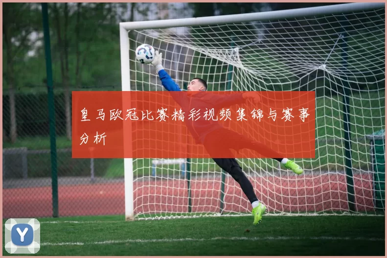 皇马欧冠比赛精彩视频集锦与赛事分析