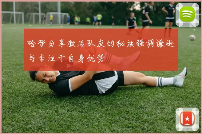 哈登分享激活队友的秘诀强调谦逊与专注于自身优势