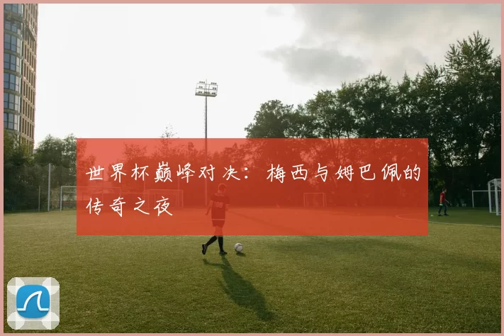 世界杯巅峰对决:梅西与姆巴佩的传奇之夜