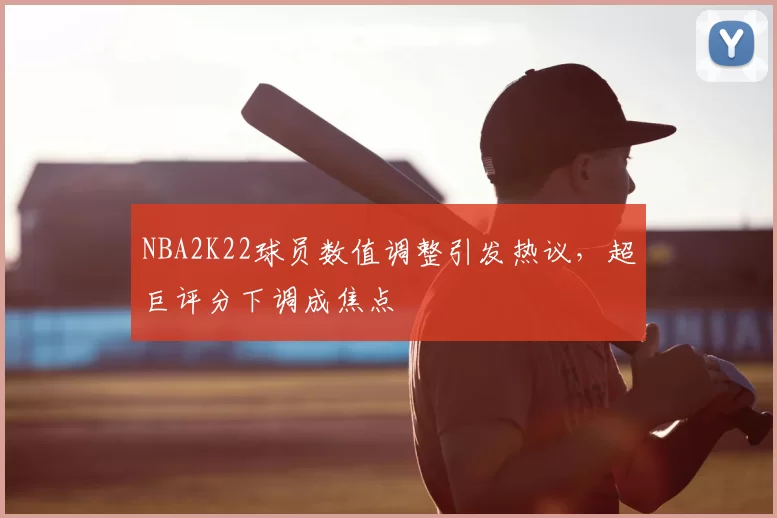 NBA2K22球员数值调整引发热议,超巨评分下调成焦点
