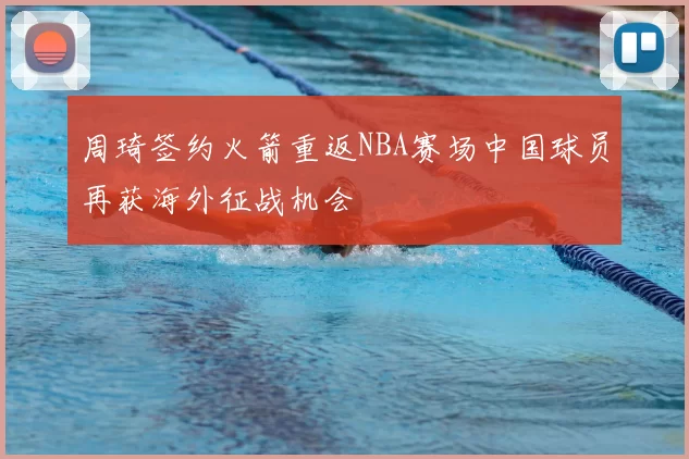 周琦签约火箭重返NBA赛场中国球员再获海外征战机会