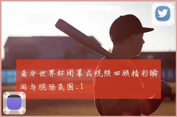 南非世界杯闭幕式视频回顾精彩瞬间与现场氛围_1