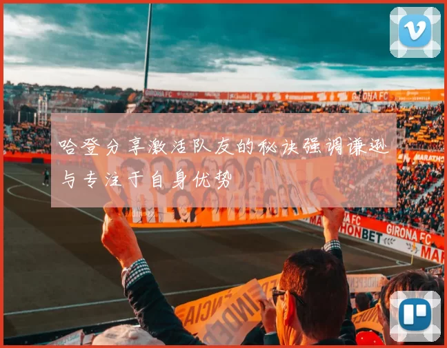 哈登分享激活队友的秘诀强调谦逊与专注于自身优势