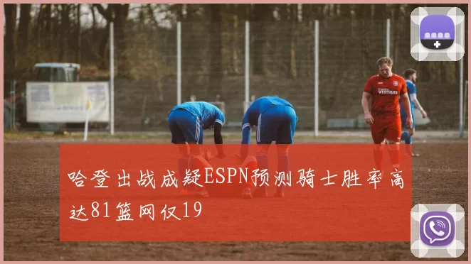 哈登出战成疑ESPN预测骑士胜率高达81篮网仅19