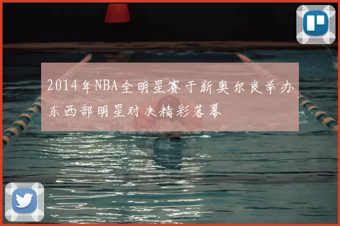 2014年NBA全明星赛于新奥尔良举办东西部明星对决精彩落幕