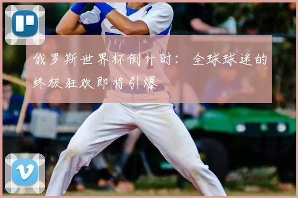 俄罗斯世界杯倒计时:全球球迷的终极狂欢即将引爆