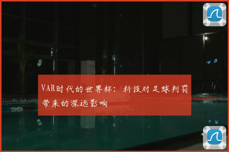 VAR时代的世界杯:科技对足球判罚带来的深远影响