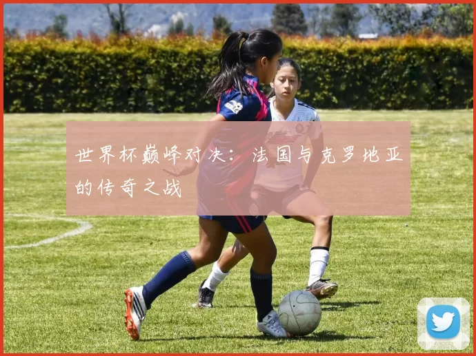 世界杯巅峰对决：法国与克罗地亚的传奇之战