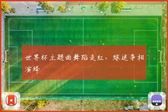 世界杯主题曲舞蹈走红,球迷争相演绎