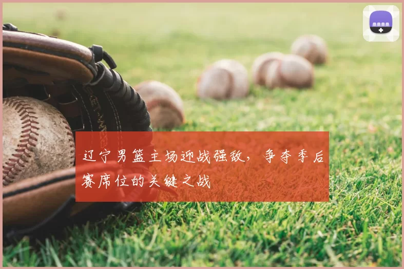 辽宁男篮主场迎战强敌,争夺季后赛席位的关键之战