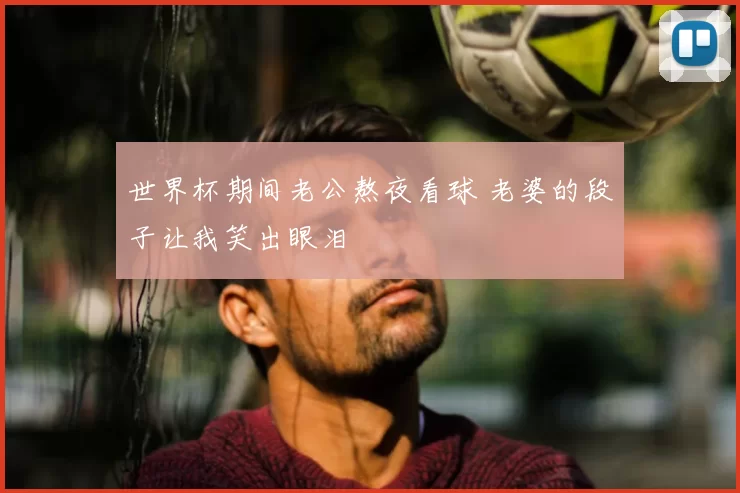 世界杯期间老公熬夜看球 老婆的段子让我笑出眼泪