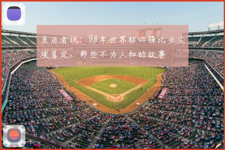 亲历者说:98年世界杯四强比分尘埃落定,那些不为人知的故事